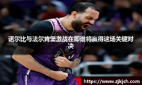 beats365诺尔比与法尔肯堡激战在即谁将赢得这场关键对决